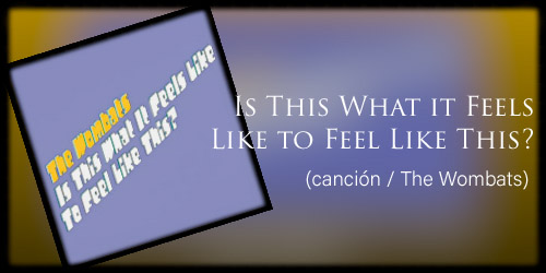  Is This What it Feels Like to Feel Like This? (canción / The Wombats )